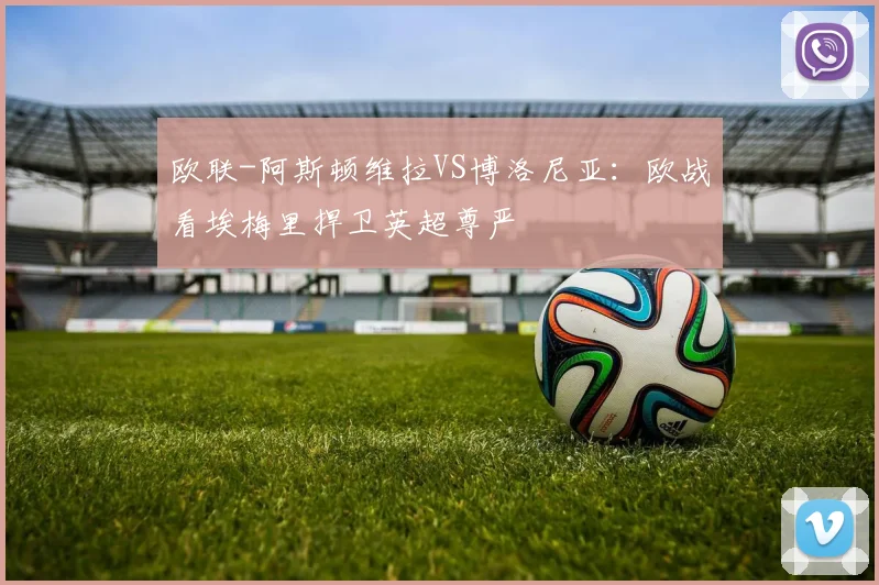 欧联-阿斯顿维拉VS博洛尼亚：欧战看埃梅里捍卫英超尊严