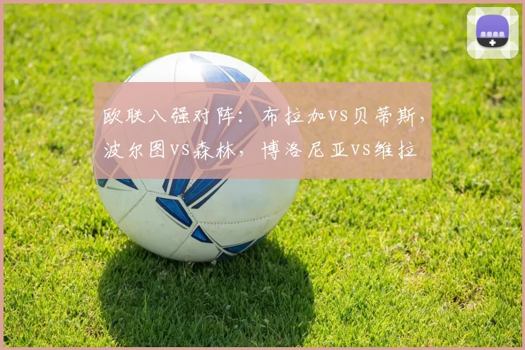 欧联八强对阵：布拉加vs贝蒂斯，波尔图vs森林，博洛尼亚vs维拉