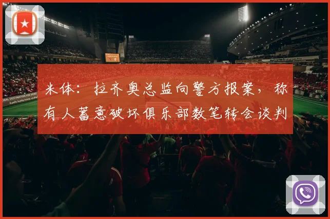 米体：拉齐奥总监向警方报案，称有人蓄意破坏俱乐部数笔转会谈判