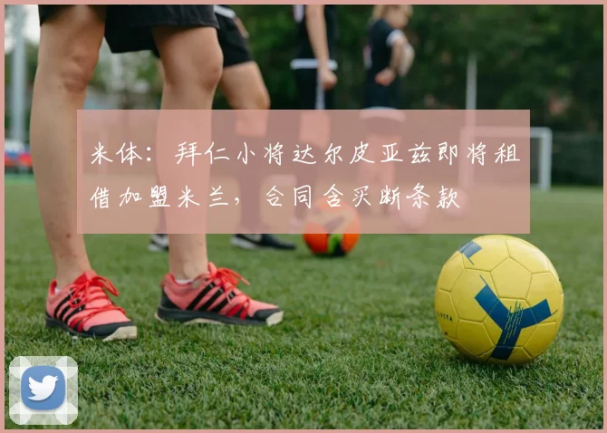 米体：拜仁小将达尔皮亚兹即将租借加盟米兰，合同含买断条款