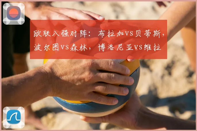 欧联八强对阵：布拉加vs贝蒂斯，波尔图vs森林，博洛尼亚vs维拉