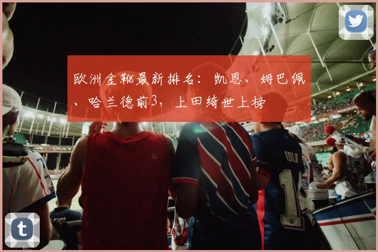 欧洲金靴最新排名：凯恩、姆巴佩、哈兰德前3，上田绮世上榜